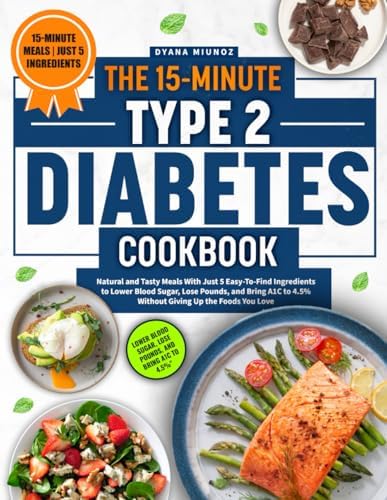 The 15-Minute Type 2 Diabetes Cookbook: Natural and Tasty Meals With Just 5 Easy-To-Find Ingredients to Lower Blood Sugar, Lose Pounds, and Bring A1C to 4.5% Without Giving Up the Foods You Love by Dyana Miunoz