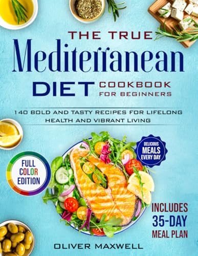The True Mediterranean Diet Cookbook for Beginners: 140 Bold and Tasty Recipes for Lifelong Health and Vibrant Living (Includes 35-Day Meal Plan for Easy, Delicious Meals Every Day) by Oliver Maxwell