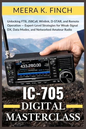 IC-705 Digital Masterclass: Unlocking FT8, JS8Call, Winlink, D-STAR, and Remote Operation — Expert-Level Strategies for Weak-Signal DX, Data Modes, ... Modern Amateur Radio Mastery Series) by Meera K. Finch