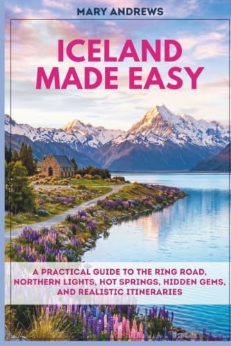 ICELAND MADE EASY: A Practical Guide to the Ring Road, Northern Lights, Hot Springs, Hidden Gems, and Realistic Itineraries by Mary Andrews