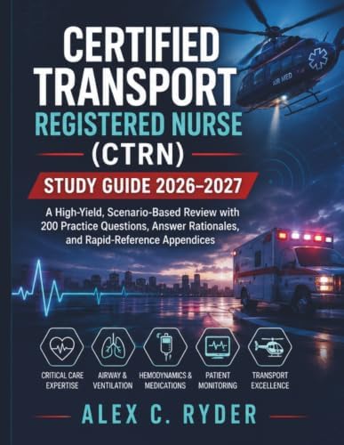 CERTIFIED TRANSPORT REGISTERED NURSE (CTRN) STUDY GUIDE 2026–2027: A High-Yield, Scenario-Based Review with 200 Practice Questions, Answer Rationales, and Rapid-Reference Appendices by Alex C. Ryder