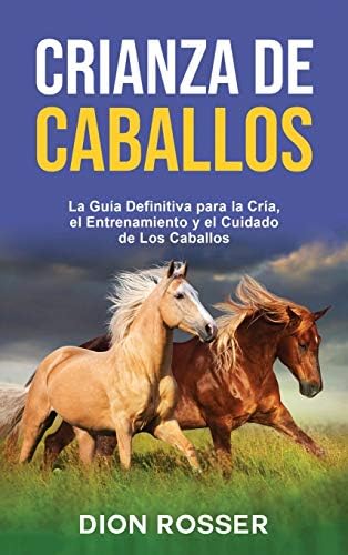 Crianza de caballos: La guía definitiva para la cría, el entrenamiento y el cuidado de los caballos (Spanish Edition) by Dion Rosser
