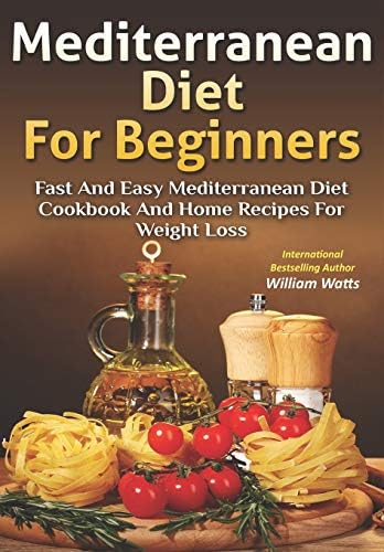 Mediterranean Diet For Beginners: Fast and Easy Mediterranean Diet Cookbook and Home Recipes for Weight Loss by William Watts