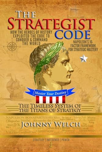 The Strategist Code: The Timeless System of the Titans of Strategy: How the Heroes of History Exploited the Code to Conquer and Command the World: Napoleon’s 16-Factor Framework for Strategic Mastery by Johnny Welch