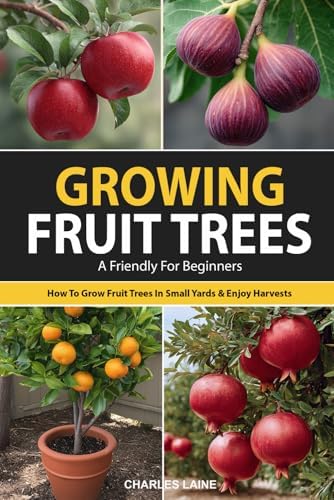 Growing Fruit Trees For Beginners: The Ultimate Guide On How To Grow Fruit Trees In Small Yards For Fresh Fruit All Year Long And Enjoy Homegrown Harvests by Charles Laine