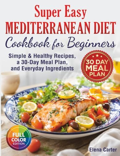 Super Easy Mediterranean Diet Cookbook for Beginners: Simple, Healthy Recipes with a 30-Day Meal Plan and Everyday Ingredients by Elena Carter