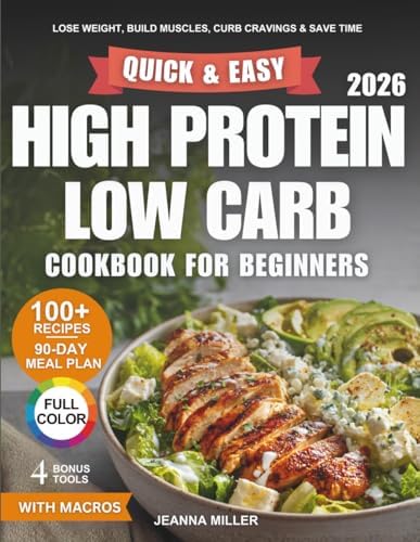 Quick and Easy High Protein Low Carb Cookbook for Beginners: Lose Weight, Build Lean Muscles, Curb Cravings, and Save Time With 100+ Simple Recipes and a 90-Day Meal Plan for Your Busy Life by Jeanna Miller