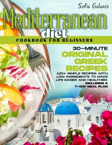 Mediterranean Diet Cookbook for Beginners: 30-Minute Original Greek Recipes. 120+ Simple Recipes with Low Ingredients to Make Life Easier and ... 7-Day Meal Plan (The Real Mediterranean Diet) by Sofia Galanis