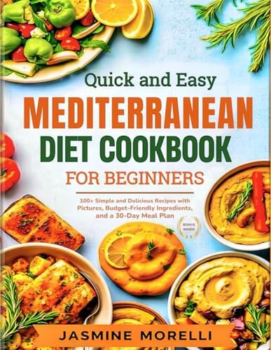 Quick and Easy Mediterranean Diet Cookbook for Beginners: 100+ Simple and Delicious Recipes with Pictures, Budget-Friendly Ingredients, and a 30-Day Meal Plan by Jasmine Morelli