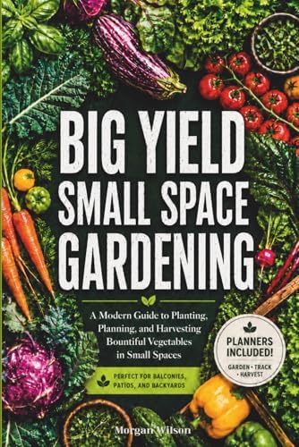 Big Yield Small Space Gardening: A Guide to Growing Vegetables in Containers, Raised Beds and Small Plots with Planners, Charts and Logs Included. by Morgan Wilson