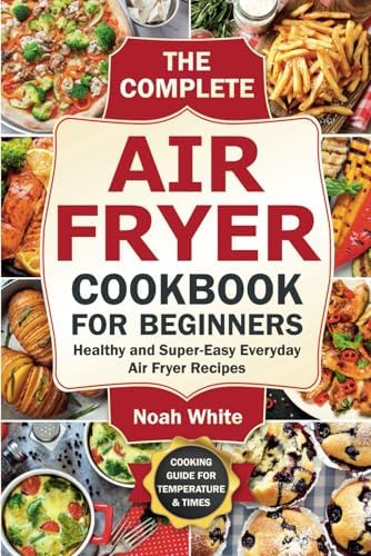 The Complete Air Fryer Cookbook for Beginners: Healthy and Super-Easy Everyday Air Fryer Recipes. (Basic Air Fryer Meals) by Noah White