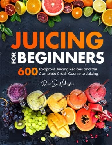 Juicing for Beginners: 600 Foolproof Juicing Recipes and the Complete Crash Course to Juicing with to Lose Weight, Gain energy, Anti-age, Detox, Fight Disease, and Live Long by Dawn J. Washington