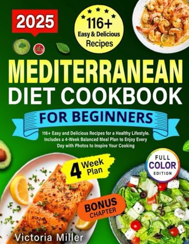 MEDITERRANEAN DIET COOKBOOK FOR BEGINNERS: 116+Easy and Delicious Recipes for a Healthy Lifestyle. Includes a 4-Week Balanced Meal Plan to Enjoy Every Day with Photos to Inspire Your Cooking by Victoria Miller