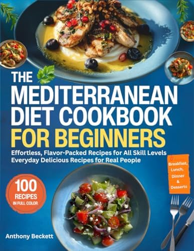 The Mediterranean Diet Cookbook For Beginners: Effortless, Flavor Packed Recipes For All Skill Levels, Everyday Delicious Recipes For Real People by Anthony Beckett