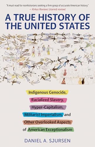 A True History of the United States: Indigenous Genocide, Racialized Slavery, Hyper-Capitalism, Militarist Imperialism and Other Overlooked Aspects of American Exceptionalism (Truth to Power) by Daniel Sjursen