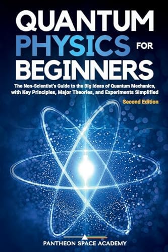 Quantum Physics for Beginners: The Non-Scientist’s Guide to the Big Ideas of Quantum Mechanics, with Key Principles, Major Theories, and Experiments Simplified by Pantheon Space Academy