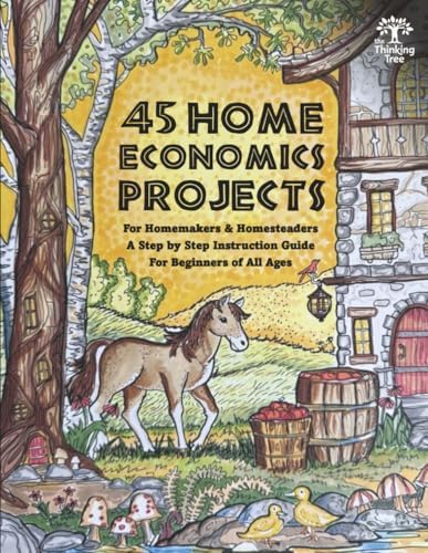 45 Home Economics Projects: For Homemakers & Homesteaders - A Step by Step Instruction Guide For Beginners of All Ages - The Thinking Tree by Sarah Janisse Brown