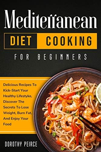 Mediterranean Diet Cooking for Beginners: Delicious Recipes To Kick-Start Healthy Lifestyle, Discover The Secrets To Lose Weight, Burn Fat, And Enjoy Your Food by Dorothy Peirce