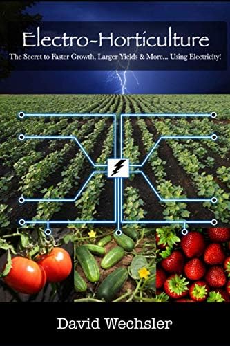 Electro-Horticulture: The Secret to Faster Growth, Larger Yields & More... Using Electricity! by David Wechsler