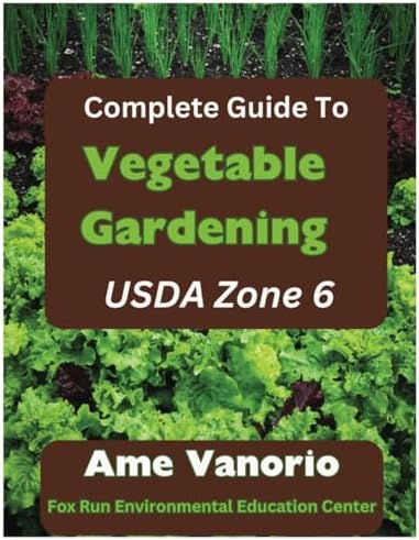 The Complete Guide To Vegetable Gardening in USDA Zone 6: Grow Healthy Organic Produce and Build Your Soil by Ame Vanorio