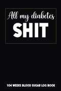 All My Diabetes Shit: 104 Weeks Blood Sugar Log Book Comfort Travel Format 6 x 9 in by The Health and Wellness Logbooks Publisher