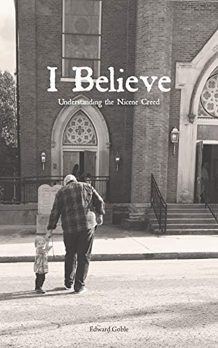 I Believe: Understanding the Nicene Creed by Edward Goble
