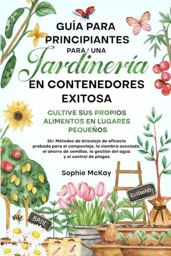 Guía Para Principiantes Para Una Jardinería en Contenedores Exitosa: Más de 25 métodos de bricolaje de eficacia probada para el compost, la siembra ... y el control de plagas. (Spanish Edition) by Sophie McKay