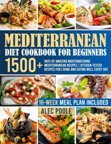 Mediterranean Diet Cookbook for Beginners: 1500+ Days of Amazing Mouthwatering Mediterranean Recipes | Kitchen-Tested Recipes for Living and Eating Well Every Day | 16-Week Meal Plan Included | by Alec Poole