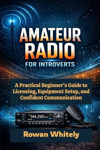 Amateur Radio for Introverts: A Practical Beginner’s Guide to Licensing, Equipment Setup, and Confident Communication by Rowan Whitely