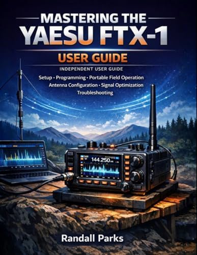 MASTERING THE YAESU FTX-1: A Practical Beginner’s User Guide To Setup, Programming, Portable Field Operation, Antenna Configuration, Signal Optimization, And Troubleshooting by Randall Parks