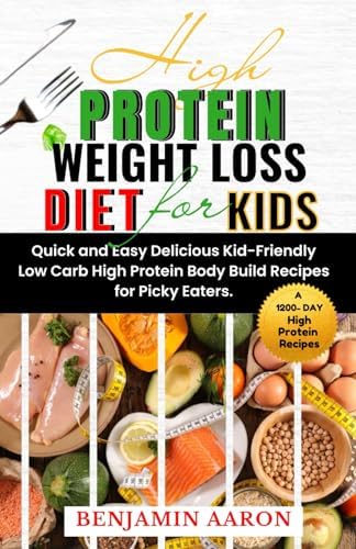 HIGH PROTEIN WEIGHT LOSS DIET FOR KIDS: A 1200-Day Quick and Easy, Delicious, Kid-Friendly, Low Carb, High Protein, Body Build Recipes for Picky Eaters. by Benjamin Aaron