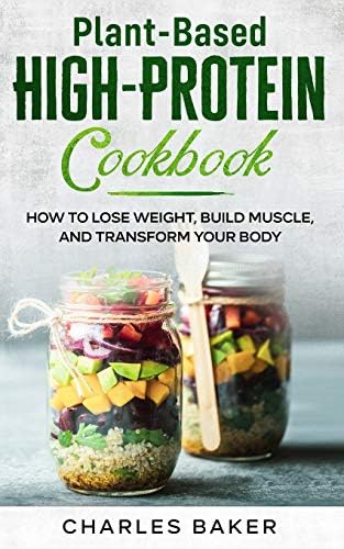 Plant-Based High-Protein Cookbook: How to Lose Weight, Build Muscle, and Transform Your Body (Not on a Diet) by Charles Baker