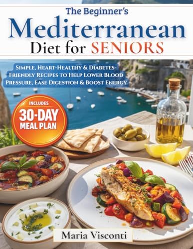 The Beginner’s Mediterranean Diet for Seniors: Simple, Heart-Healthy & Diabetes-Friendly Recipes to Help Lower Blood Pressure, Ease Digestion & Boost Energy | Plus a 30-Day Meal Plan for 1–2 People by Maria Visconti
