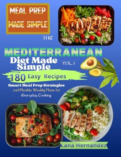 The Mediterranean Diet Made Simple: 180 Easy Recipes with Smart Meal Prep Strategies and Flexible Weekly Plans for Everyday Cooking VOLUME 1 by Lana Hernandez