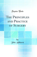 The Principles and Practice of Surgery (Classic Reprint) by John Ashhurst