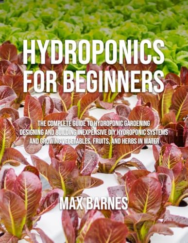 Hydroponics for Beginners: The Complete Guide to Hydroponic Gardening, Designing and Building Inexpensive DIY Hydroponic Systems, And Growing Vegetables, Fruits, and Herbs in Water by Max Barnes