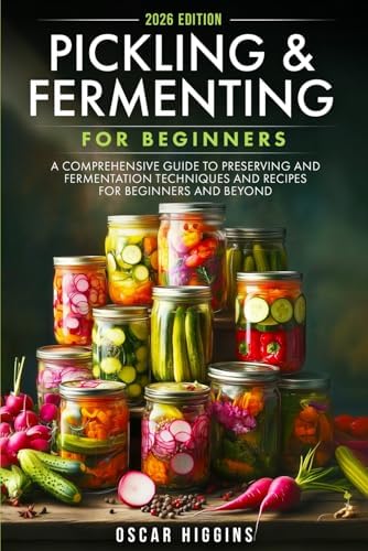 Pickling and Fermenting for Beginners: A Comprehensive Guide to Preserving and Fermentation Techniques and Recipes for Beginners and Beyond (Cookbook for Beginners and Beyond) by Oscar Higgins