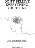 Don't Believe Everything You Think: Why Your Thinking Is The Beginning & End Of Suffering (Beyond Suffering) by Joseph Nguyen