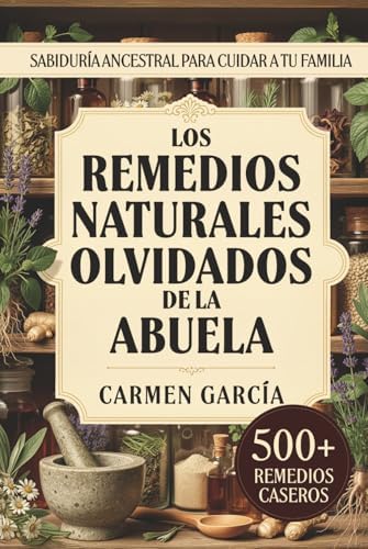 Los Remedios Naturales Olvidados de la Abuela: 500+ Recetas de Medicina Casera y Herbolaria Ancestral: Guía de Plantas Medicinales y Sabiduría de la Abuela (Spanish Edition) by Carmen García