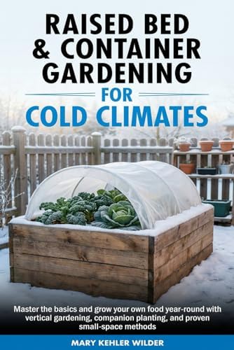 Raised Bed & Container Gardening for Cold Climates: Master the Basics and Grow Your Own Food Year-Round With Vertical Gardening, Companion Planting, ... Methods (The Cold Climate Growing Series) by Mary Kehler Wilder