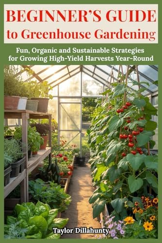 Beginner's Guide to Greenhouse Gardening: Fun, Organic and Sustainable Strategies for Growing High-Yield Harvests Year-Round by Taylor Dillahunty