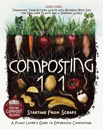Composting 101: Starting From Scraps: Transform Your Kitchen Waste into Nutrient-Rich Soil for Healthier Plants and a Greener World | A Plant Lover’s Guide to Effortless Composting by Logan Clarke