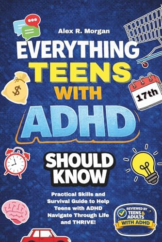 Everything Teens with ADHD Should Know: Practical Skills and Survival Guide to Help Teens with ADHD Navigate Through Life and THRIVE! Tips to Thrive in Your Teenage Years. (ADHD and Teens) by Alex R. Morgan