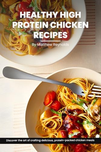 Healthy High Protein Chicken Recipes Cookbook: Discover The Art Of Crafting Delicious, Protein-Packed Chicken Meals That Nourish Your Body And Delight The Taste Buds by Matthew Reynolds