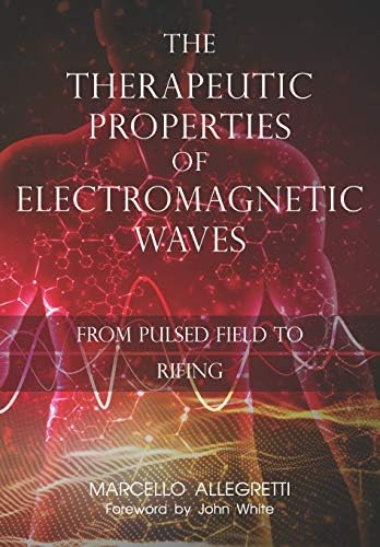The Therapeutic Properties of Electromagnetic Waves: From Pulsed Fields to Rifing (Electromagnetic devices and frequencies for care and well-being) by Ing. Marcello Allegretti