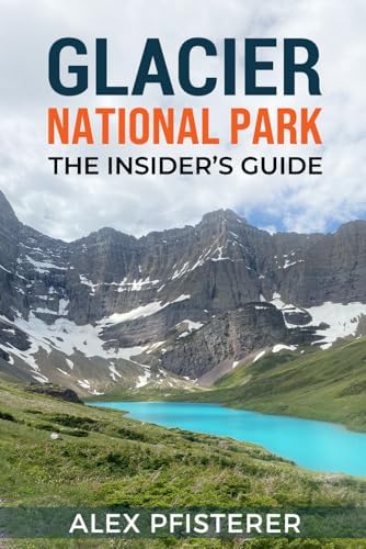 Glacier National Park: The Insider's Guide: Local Secrets, Smart Planning, and Unforgettable Ways to Experience the Crown of the Continent by Alex Pfisterer