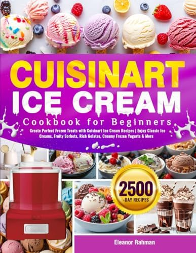 Cuisinart Ice Cream Cookbook for Beginners: Create Perfect Frozen Treats with Cuisinart Ice Cream Recipes | Enjoy Classic Ice Creams, Fruity Sorbets, Rich Gelatos, Creamy Frozen Yogurts & More by Eleanor Rahman
