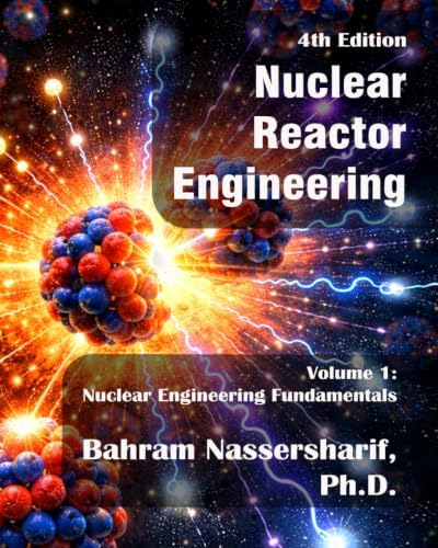 Nuclear Reactor Engineering -- Volume I – Nuclear Engineering Fundamentals (4th Edition) by Bahram Nassersharif Ph.D.