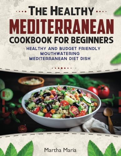 The Healthy Mediterranean Cookbook for Beginners: 100 Healthy and Budget-Friendly Mouthwatering Mediterranean Diet Dish by Martha Maria