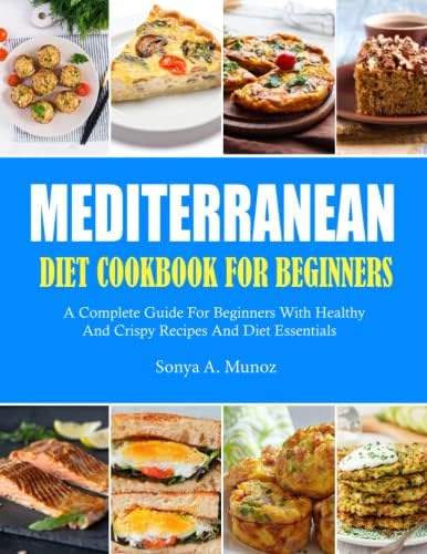 Mediterranean Diet Cookbook For Beginners: A Complete Guide For Beginners With Healthy And Crispy Recipes And Diet Essentials by Sonya A. Munoz